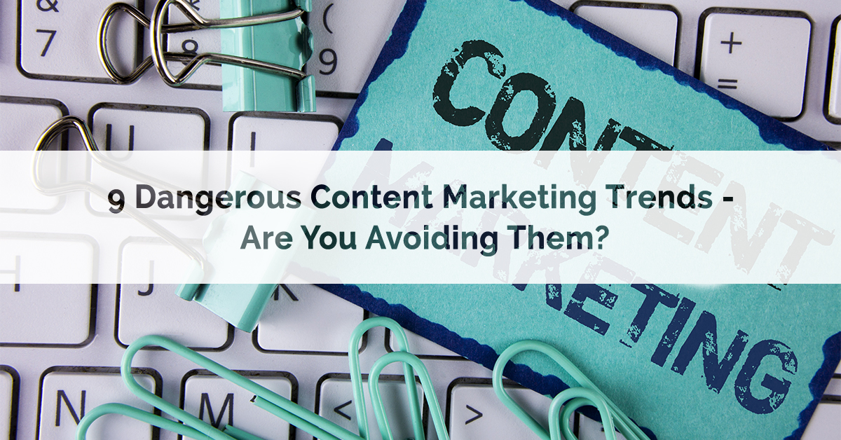 9 Dangerous Content Marketing Trends – Are You Avoiding Them?